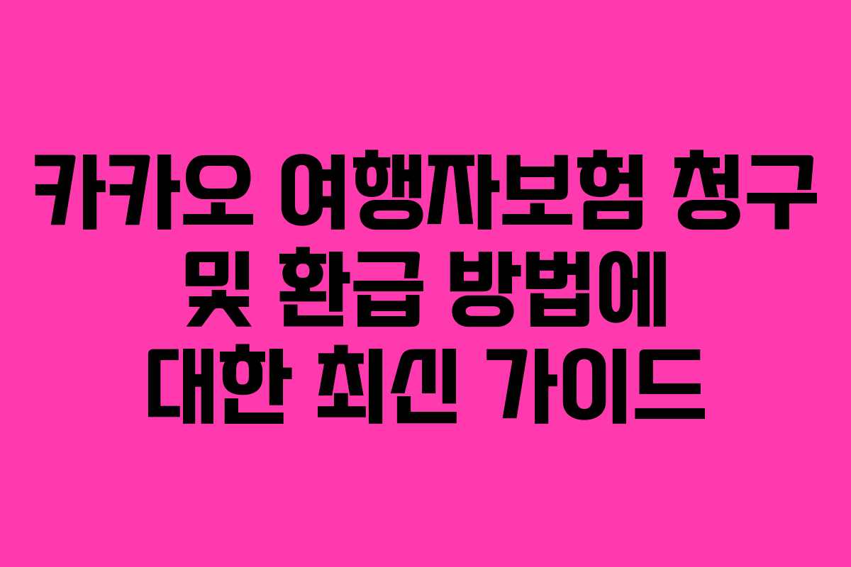 카카오 여행자보험 청구 및 환급 방법에 대한 최신 가이드