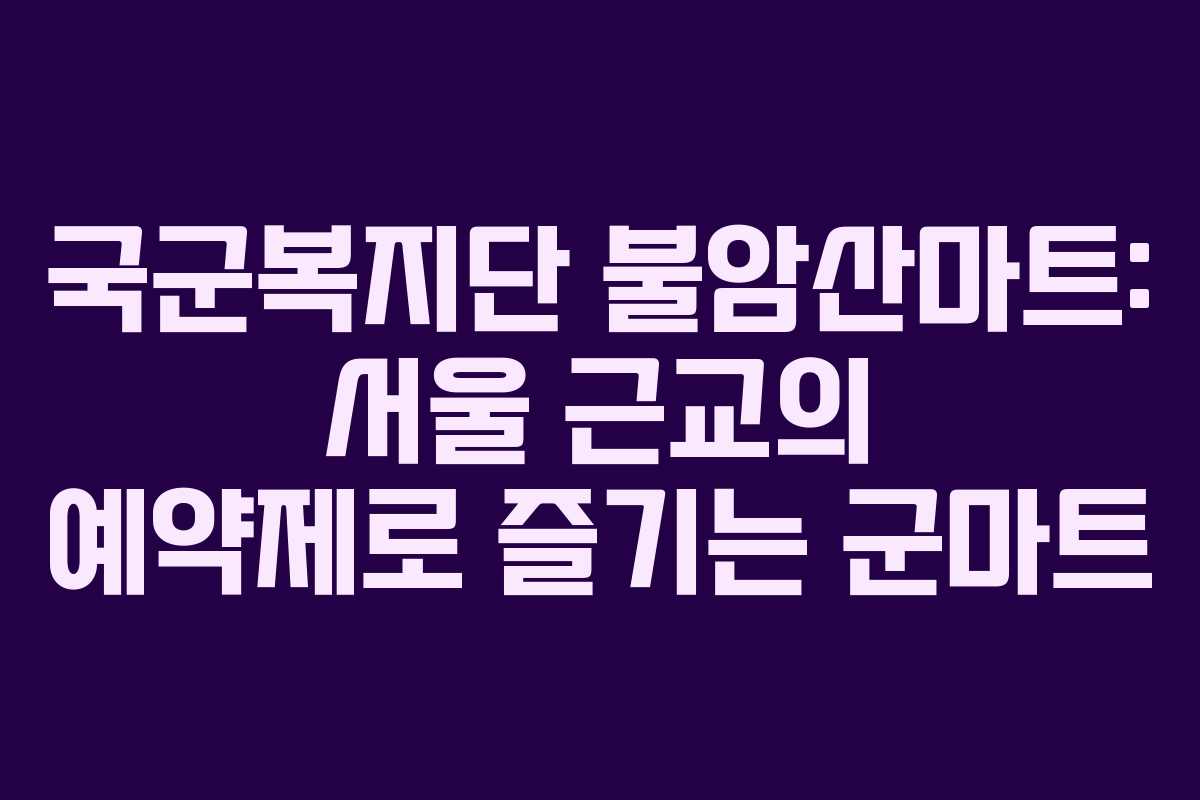 국군복지단 불암산마트: 서울 근교의 예약제로 즐기는 군마트