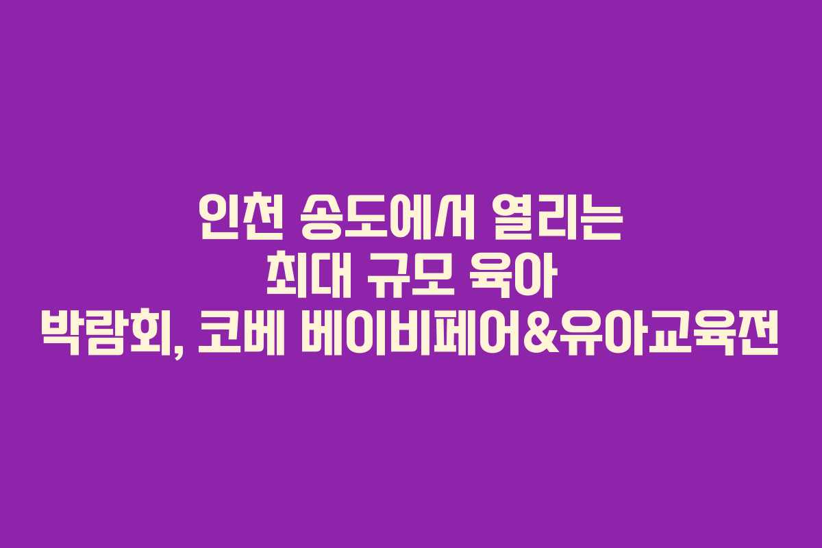 인천 송도에서 열리는 최대 규모 육아 박람회, 코베 베이비페어&유아교육전