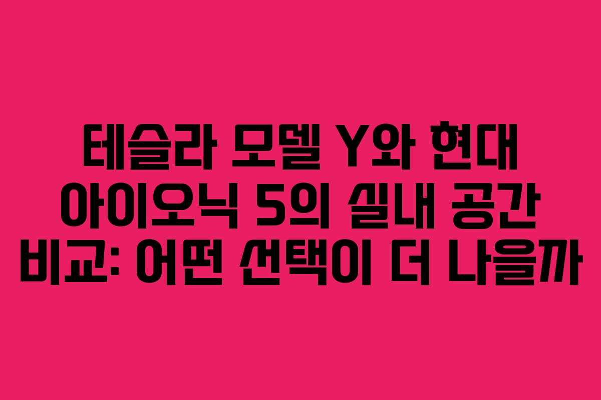 테슬라 모델 Y와 현대 아이오닉 5의 실내 공간 비교: 어떤 선택이 더 나을까