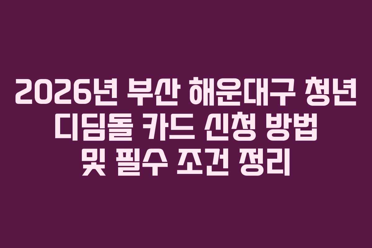 2026년 부산 해운대구 청년 디딤돌 카드 신청 방법 및 필수 조건 정리