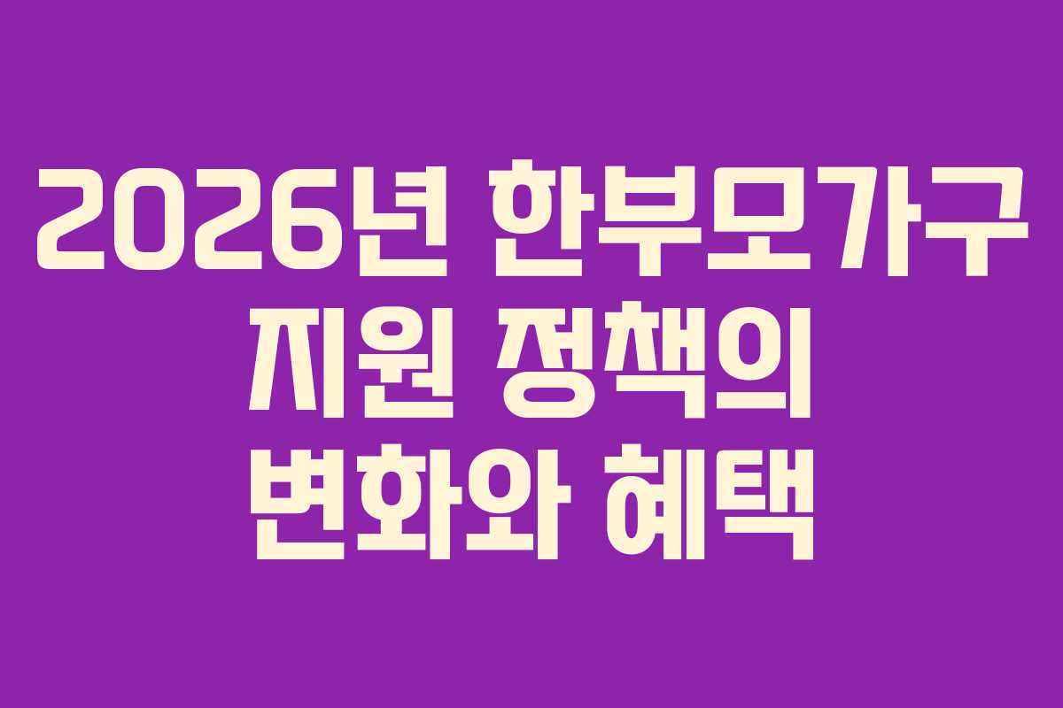 2026년 한부모가구 지원 정책의 변화와 혜택