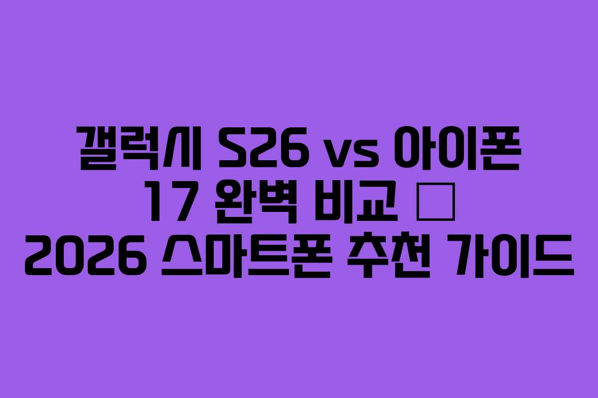 갤럭시 S26 vs 아이폰 17 완벽 비교 – 2026 스마트폰 추천 가이드