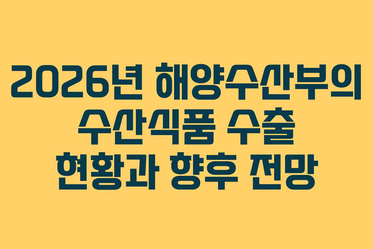 2026년 해양수산부의 수산식품 수출 현황과 향후 전망