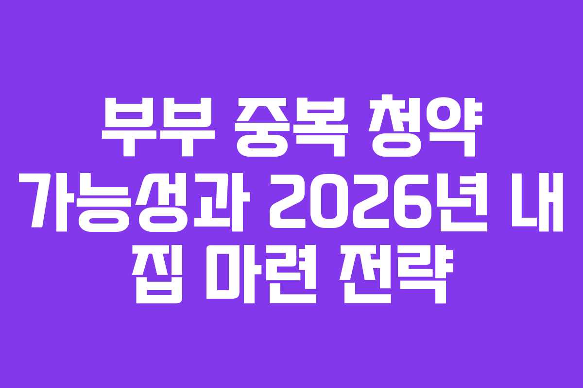 부부 중복 청약 가능성과 2026년 내 집 마련 전략