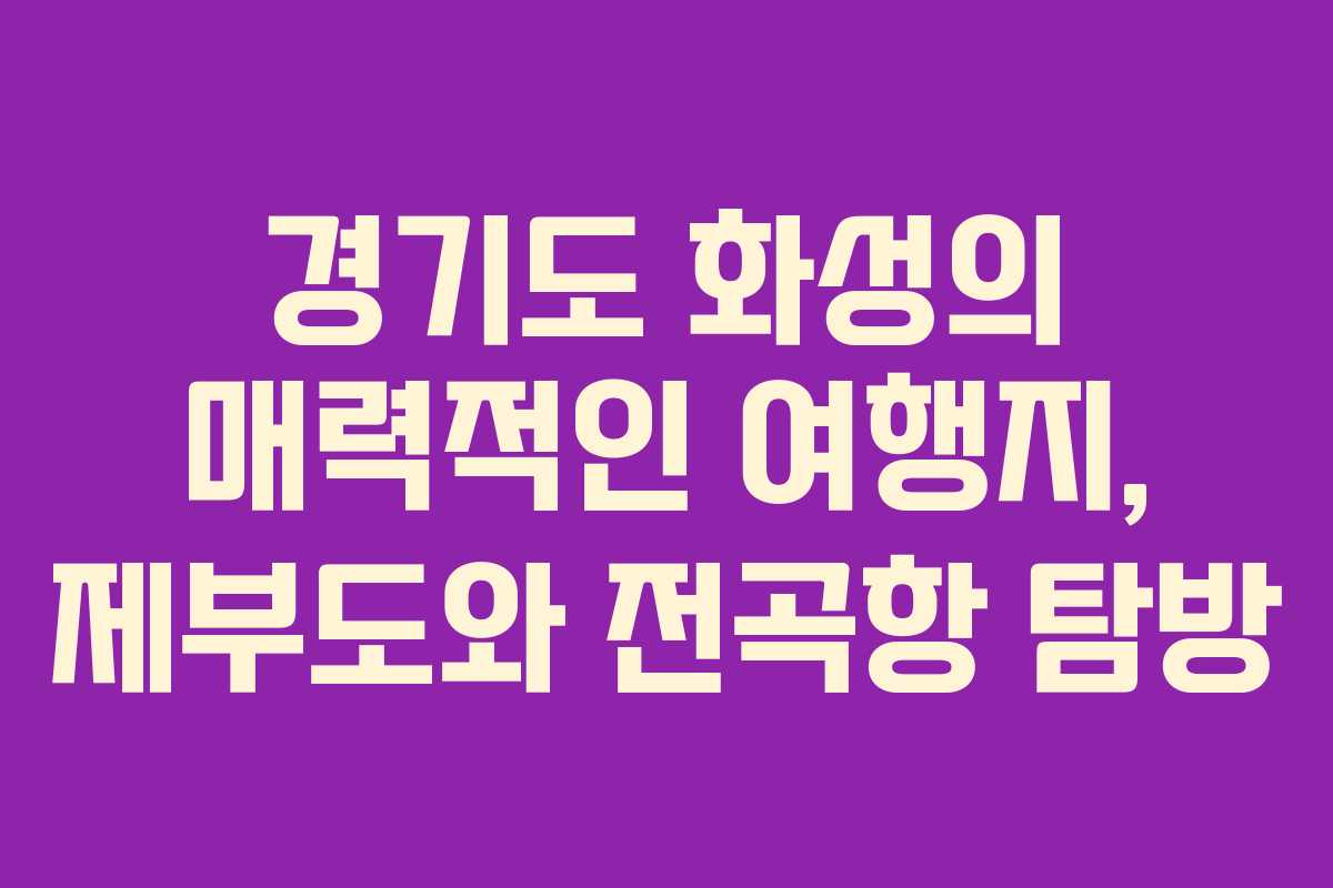 경기도 화성의 매력적인 여행지, 제부도와 전곡항 탐방
