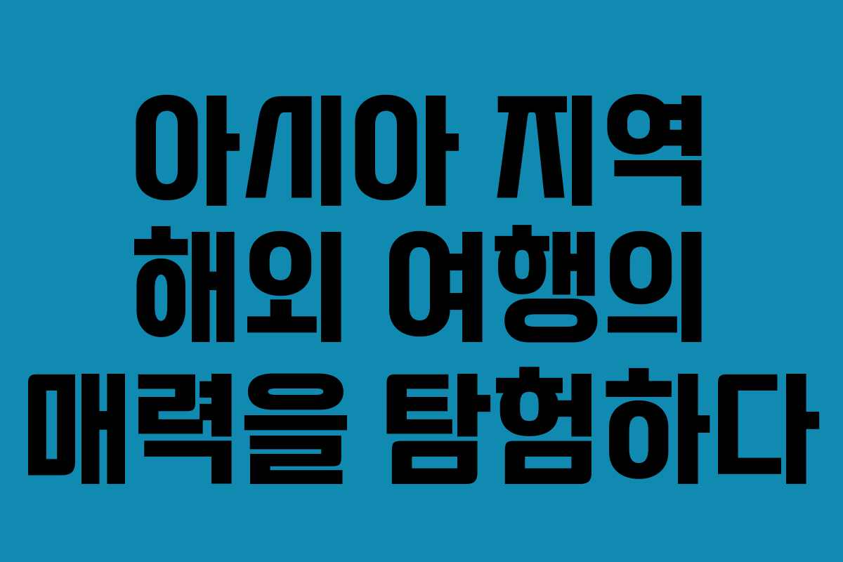 아시아 지역 해외 여행의 매력을 탐험하다