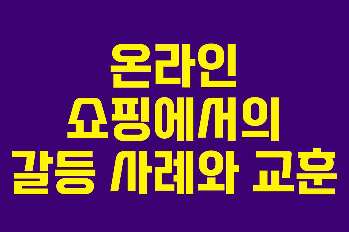 온라인 쇼핑에서의 갈등 사례와 교훈