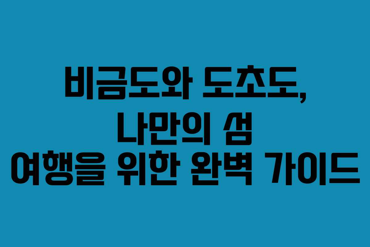비금도와 도초도, 나만의 섬 여행을 위한 완벽 가이드