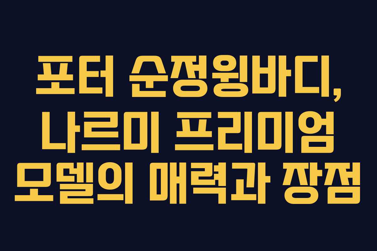 포터 순정윙바디, 나르미 프리미엄 모델의 매력과 장점