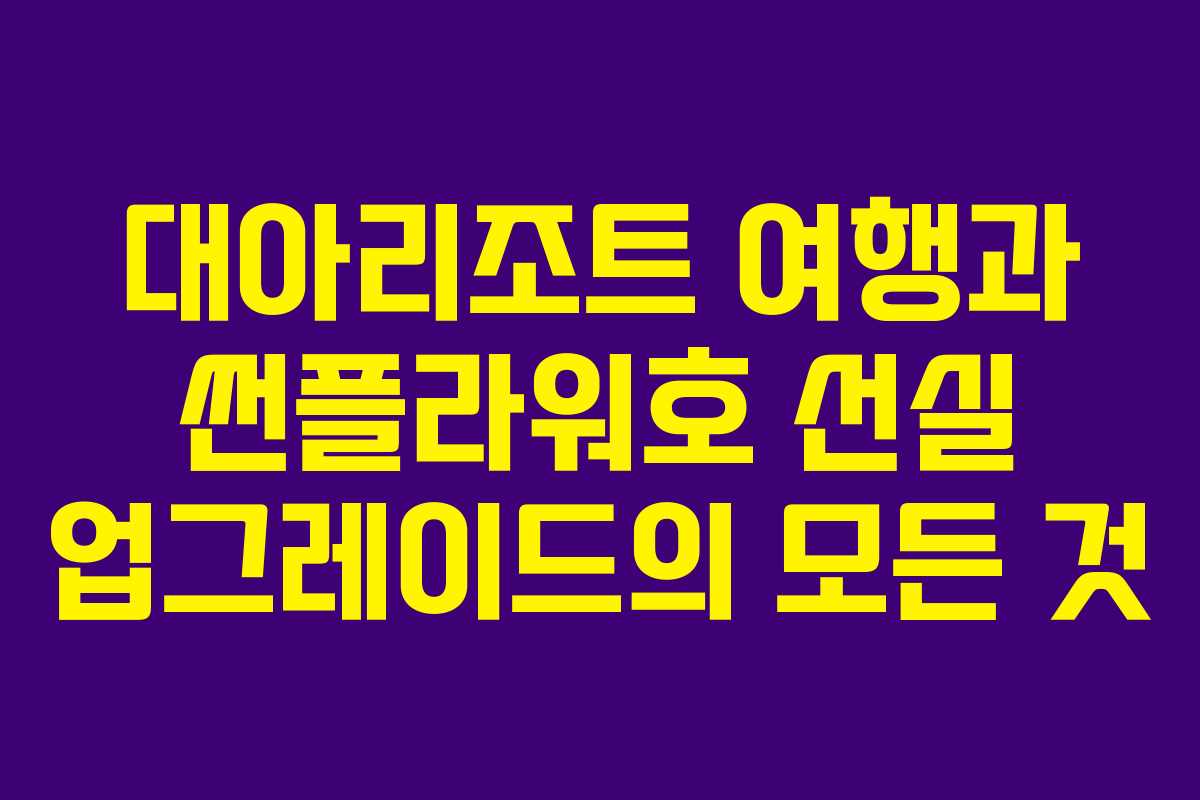 대아리조트 여행과 썬플라워호 선실 업그레이드의 모든 것
