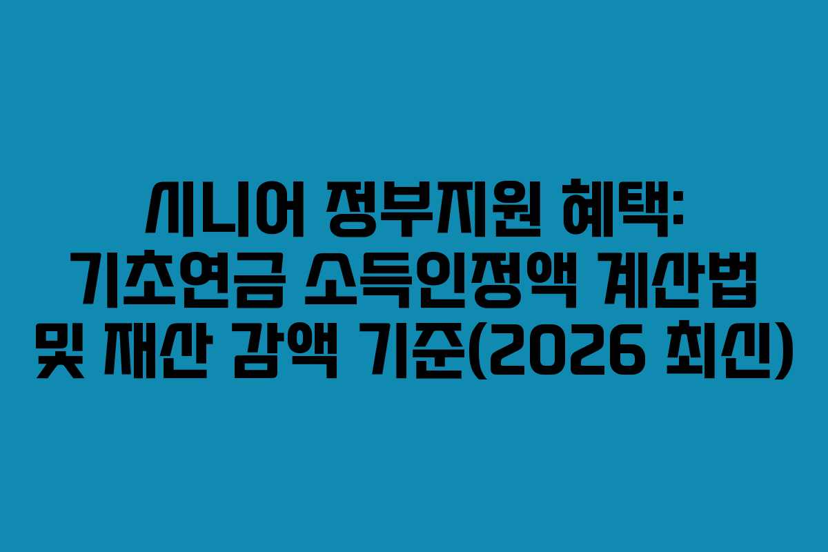 시니어 정부지원 혜택: 기초연금 소득인정액 계산법 및 재산 감액 기준(2026 최신)