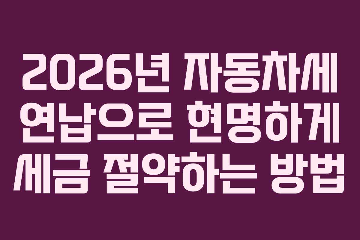 2026년 자동차세 연납으로 현명하게 세금 절약하는 방법