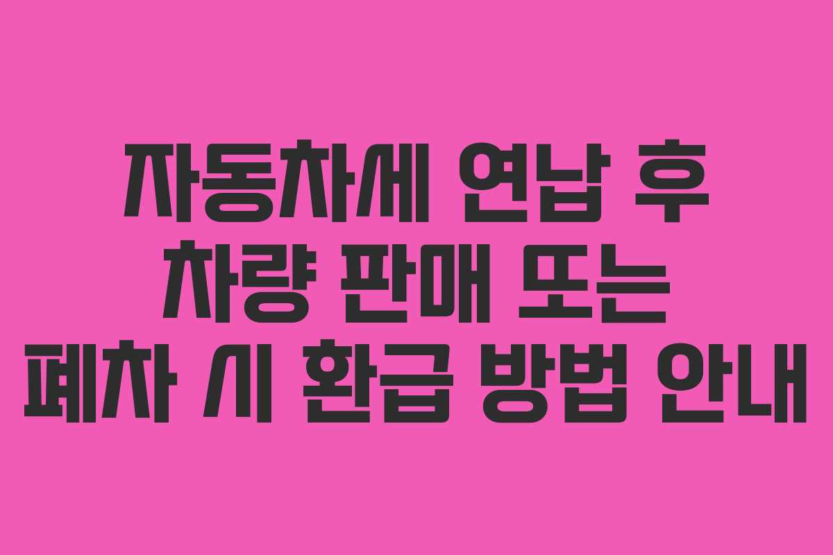 자동차세 연납 후 차량 판매 또는 폐차 시 환급 방법 안내