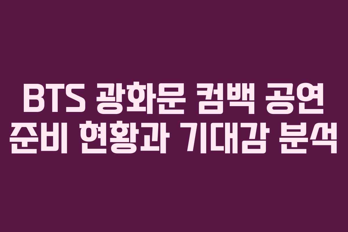 BTS 광화문 컴백 공연 준비 현황과 기대감 분석