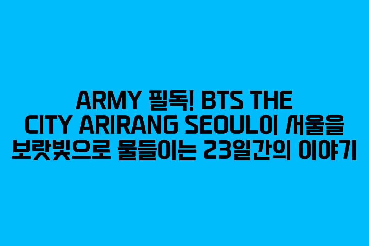 ARMY 필독! BTS THE CITY ARIRANG SEOUL이 서울을 보랏빛으로 물들이는 23일간의 이야기