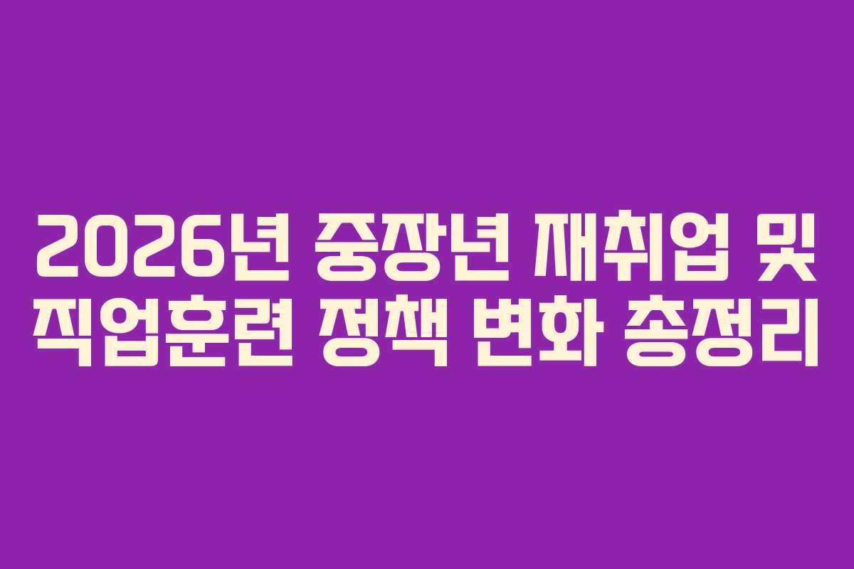 2026년 중장년 재취업 및 직업훈련 정책 변화 총정리