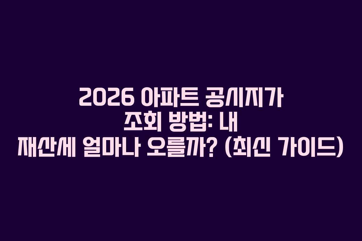 2026 아파트 공시지가 조회 방법: 내 재산세 얼마나 오를까? (최신 가이드)
