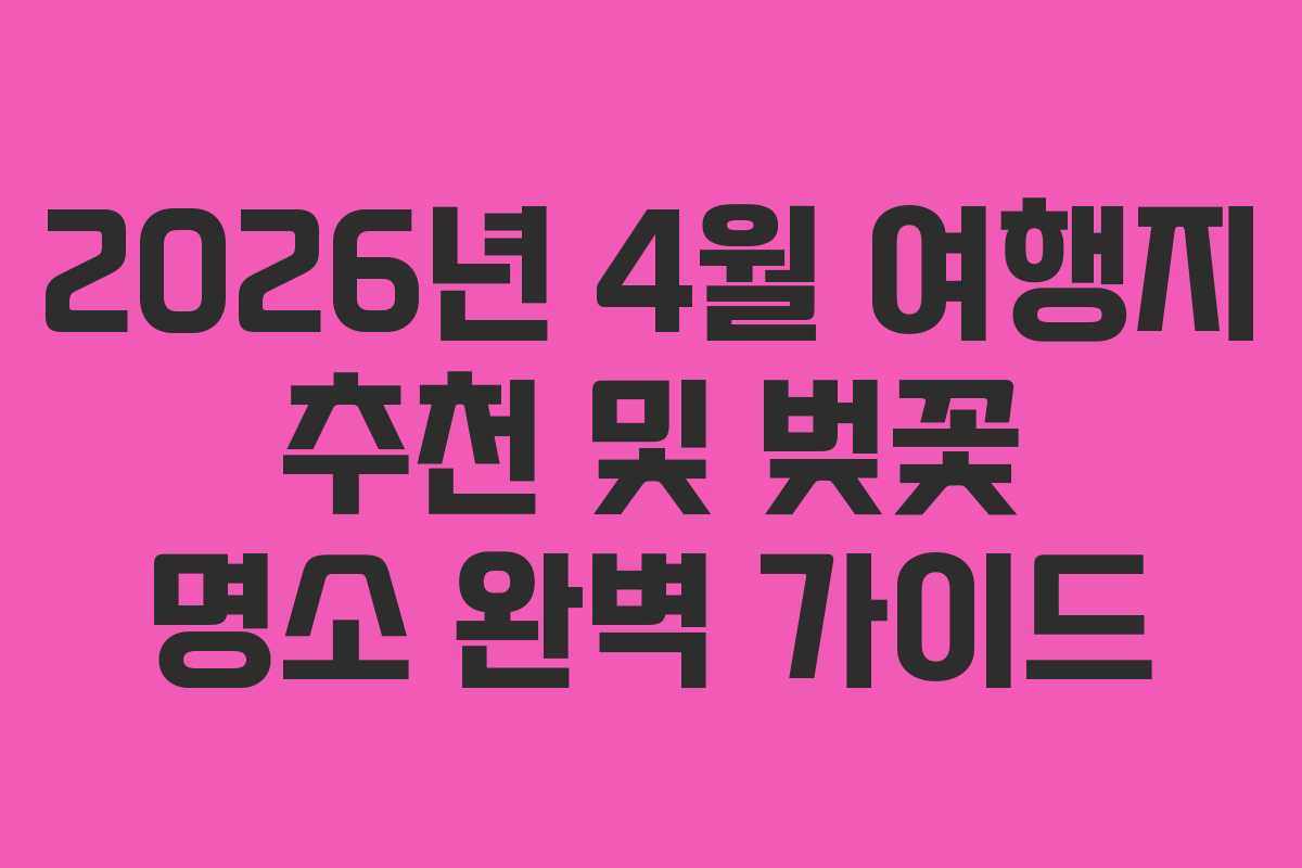 2026년 4월 여행지 추천 및 벚꽃 명소 완벽 가이드