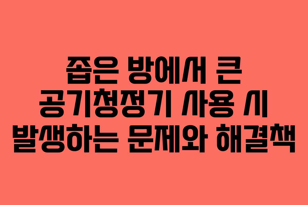 좁은 방에서 큰 공기청정기 사용 시 발생하는 문제와 해결책