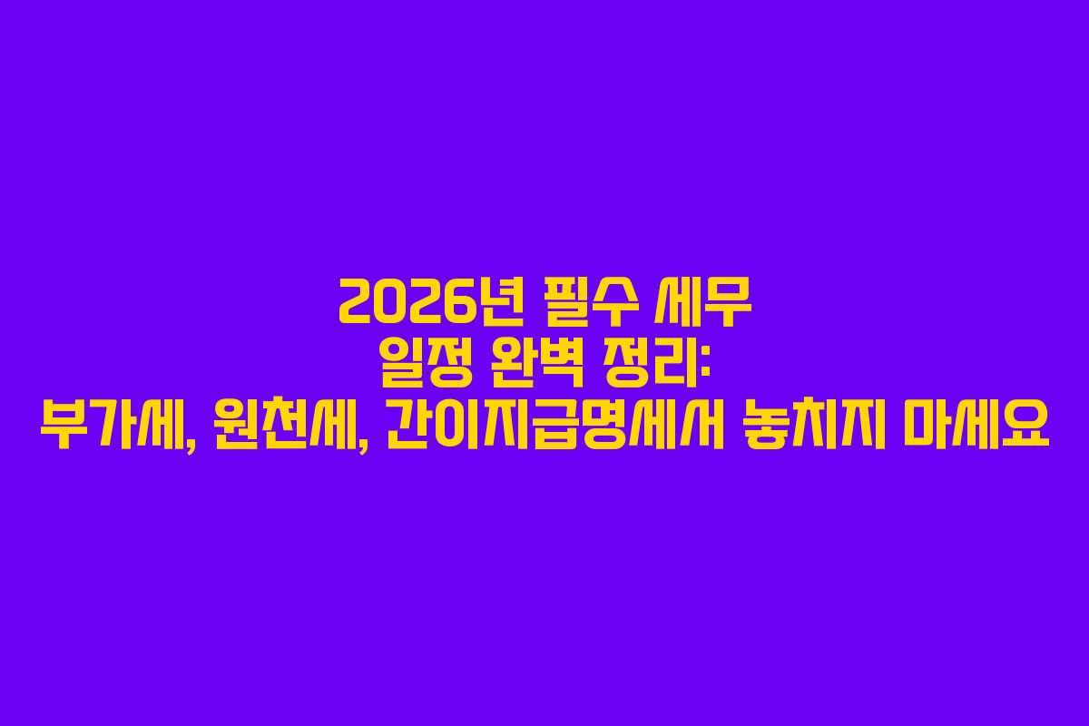 2026년 필수 세무 일정 완벽 정리: 부가세, 원천세, 간이지급명세서 놓치지 마세요