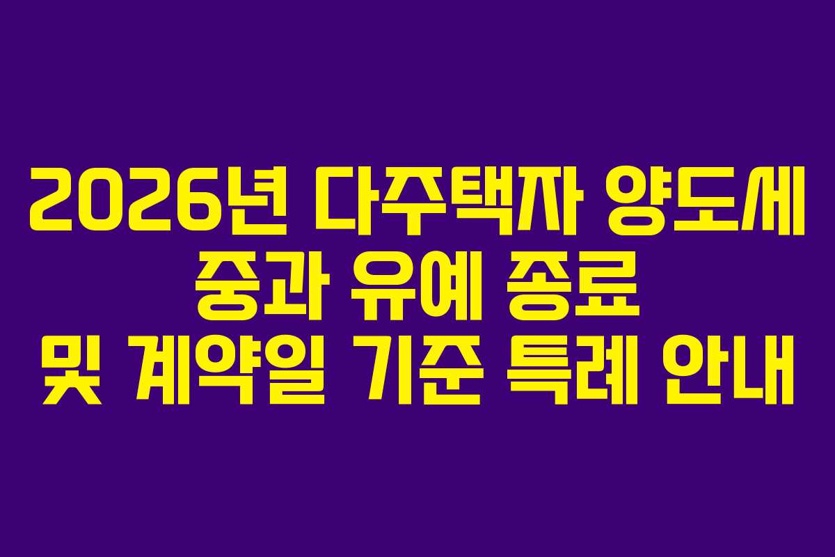 2026년 다주택자 양도세 중과 유예 종료 및 계약일 기준 특례 안내