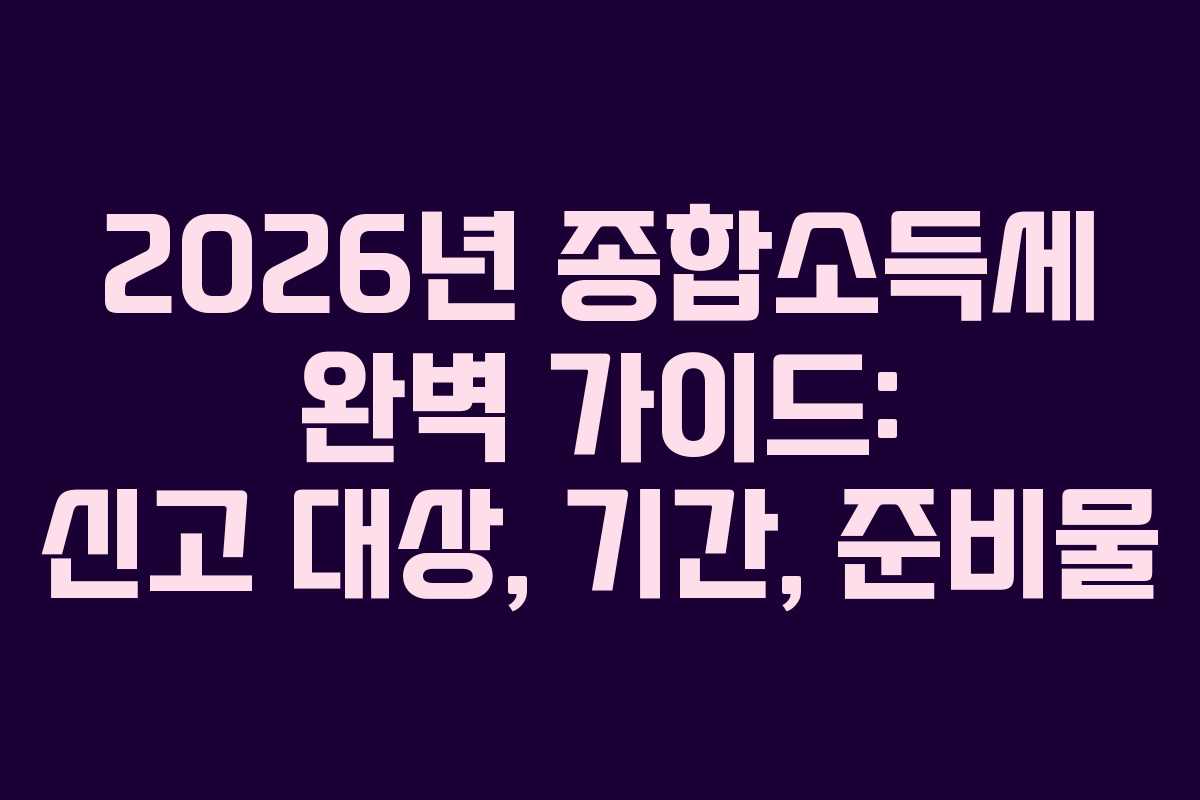 2026년 종합소득세 완벽 가이드: 신고 대상, 기간, 준비물