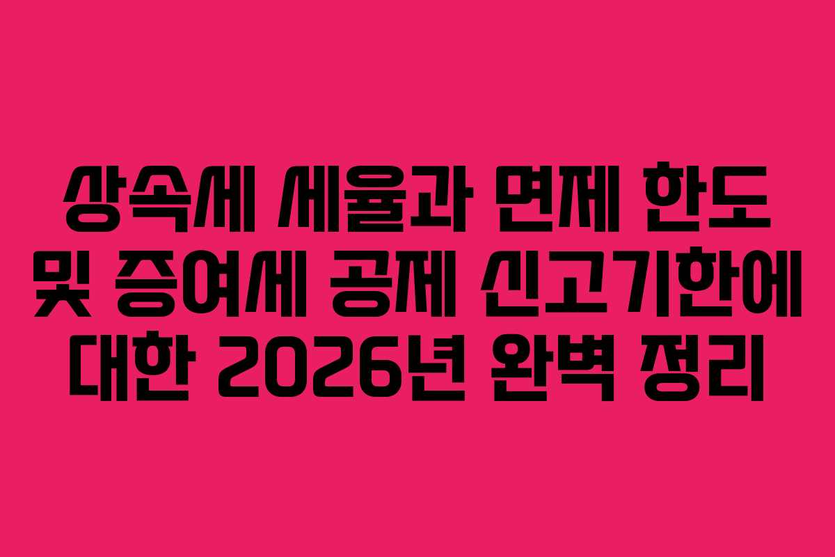 상속세 세율과 면제 한도 및 증여세 공제 신고기한에 대한 2026년 완벽 정리