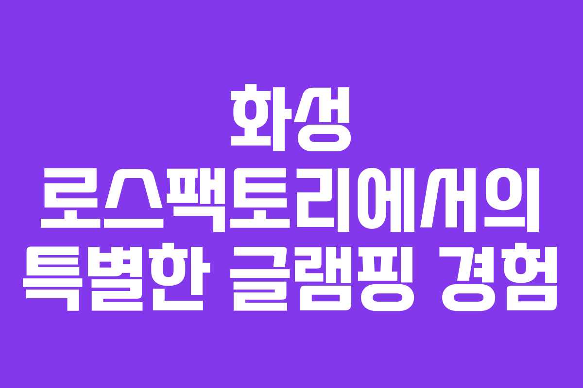 화성 로스팩토리에서의 특별한 글램핑 경험