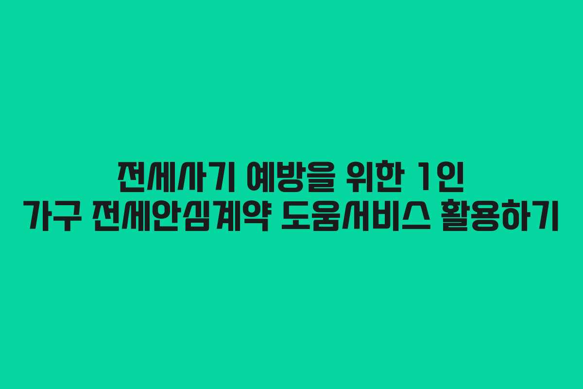 전세사기 예방을 위한 1인 가구 전세안심계약 도움서비스 활용하기