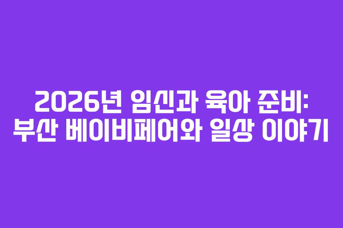2026년 임신과 육아 준비: 부산 베이비페어와 일상 이야기