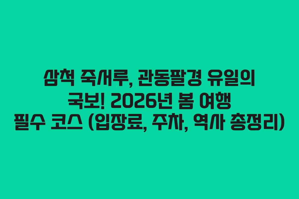 삼척 죽서루, 관동팔경 유일의 국보! 2026년 봄 여행 필수 코스 (입장료, 주차, 역사 총정리)