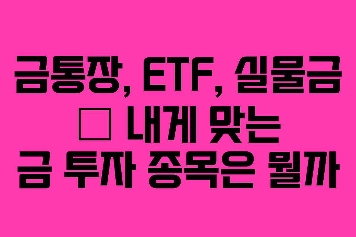 금통장, ETF, 실물금 – 내게 맞는 금 투자 종목은 뭘까