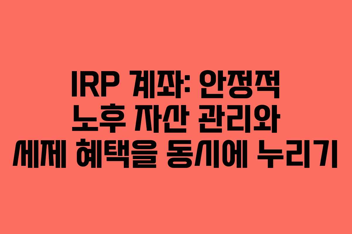 IRP 계좌: 안정적 노후 자산 관리와 세제 혜택을 동시에 누리기