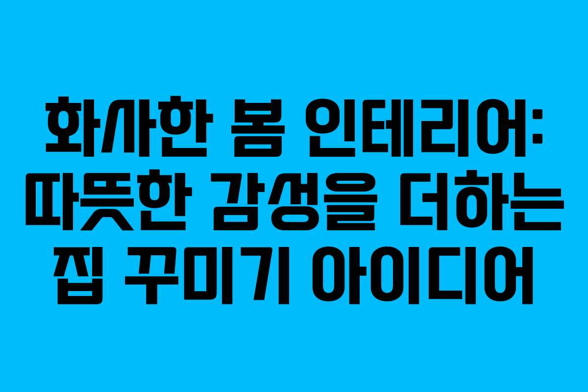 화사한 봄 인테리어: 따뜻한 감성을 더하는 집 꾸미기 아이디어
