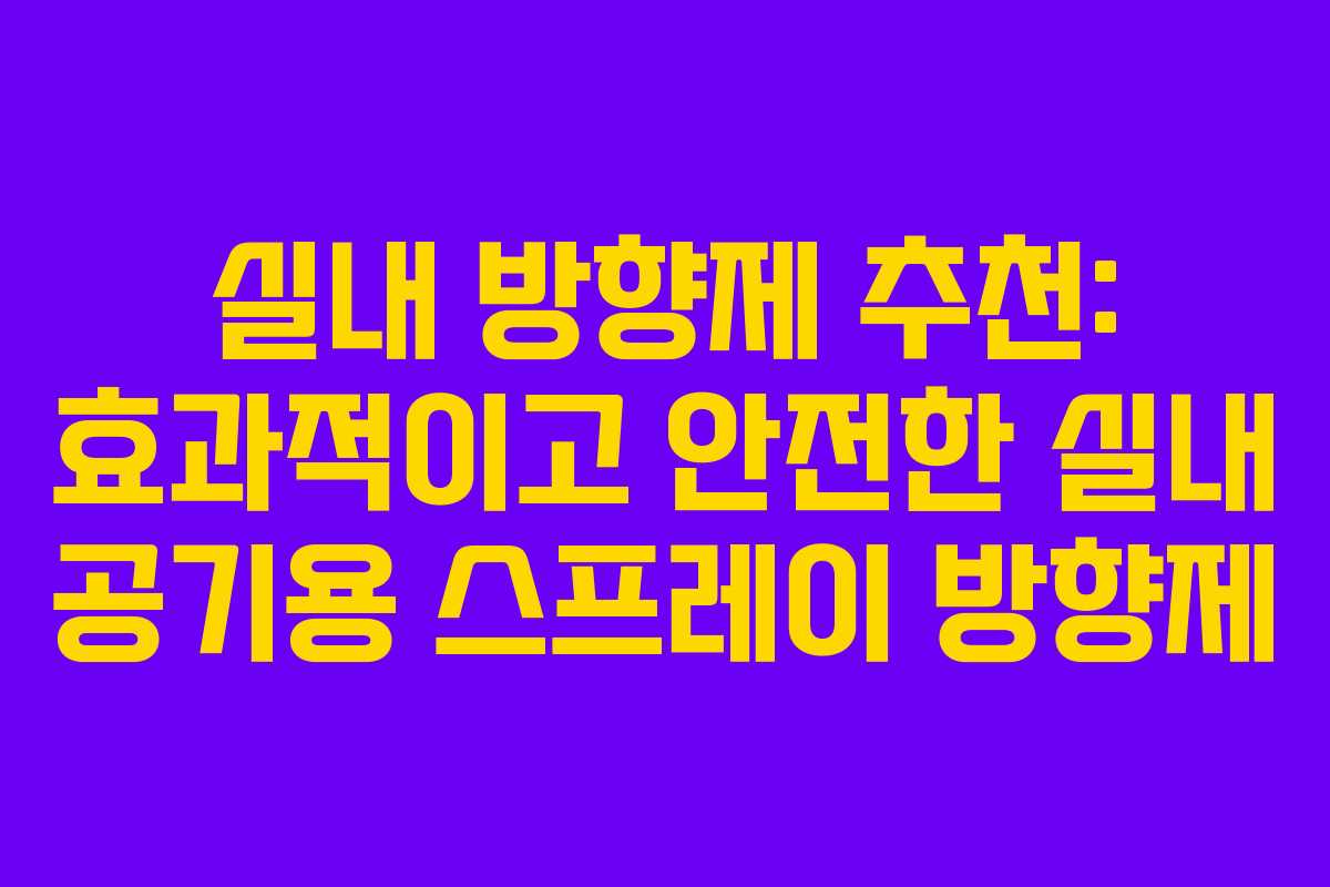 실내 방향제 추천: 효과적이고 안전한 실내 공기용 스프레이 방향제