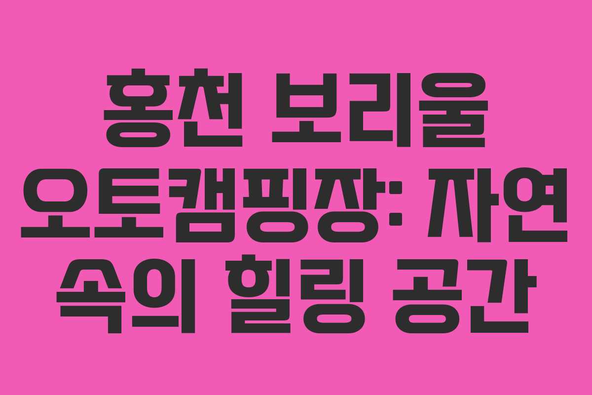 홍천 보리울 오토캠핑장: 자연 속의 힐링 공간