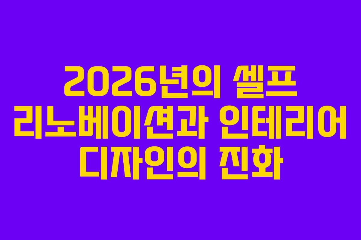 2026년의 셀프 리노베이션과 인테리어 디자인의 진화