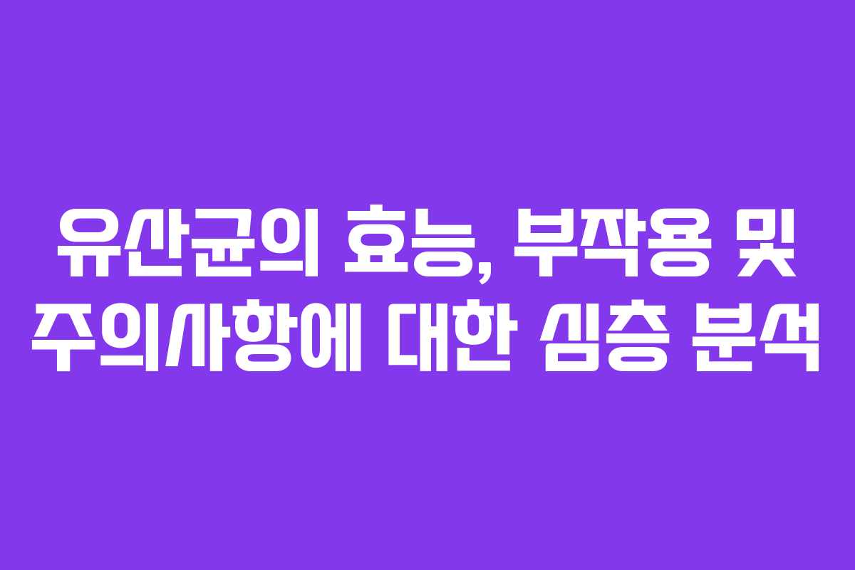 유산균의 효능, 부작용 및 주의사항에 대한 심층 분석