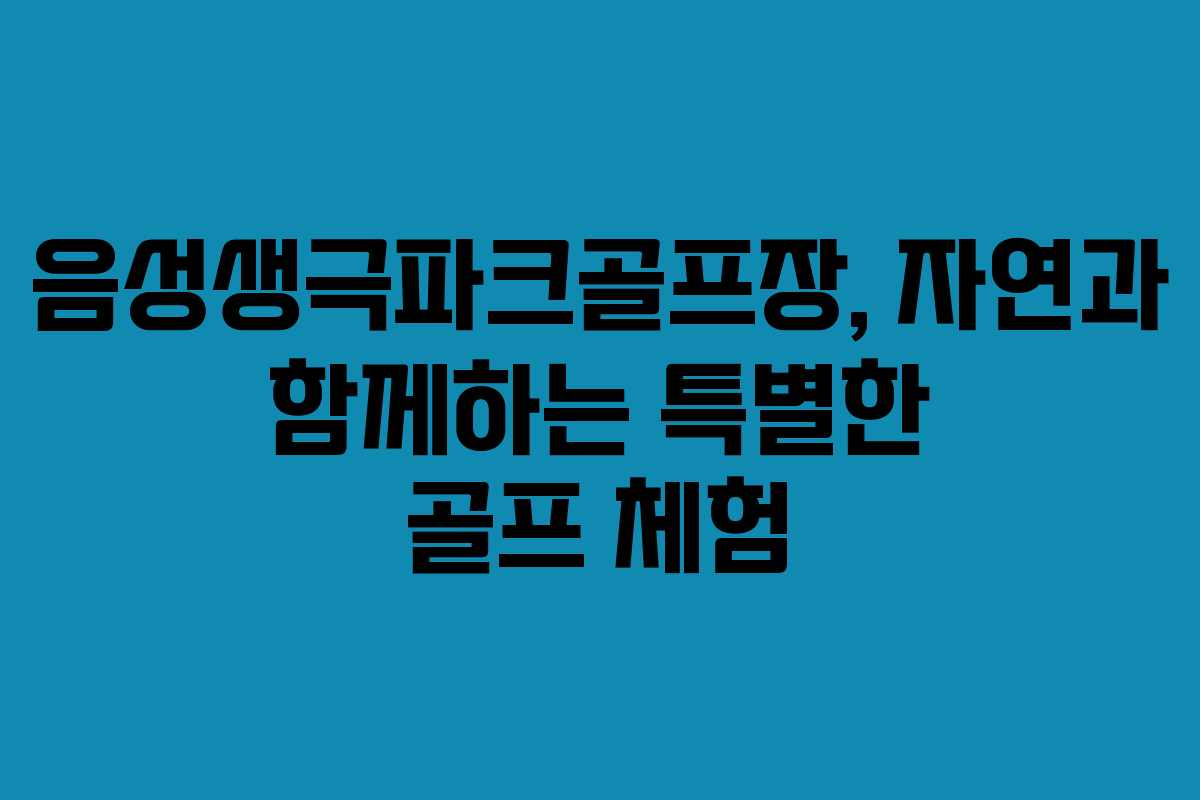 음성생극파크골프장, 자연과 함께하는 특별한 골프 체험