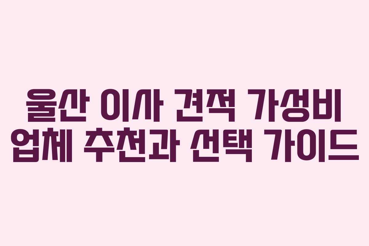 울산 이사 견적 가성비 업체 추천과 선택 가이드