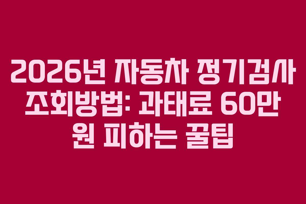 2026년 자동차 정기검사 조회방법: 과태료 60만 원 피하는 꿀팁