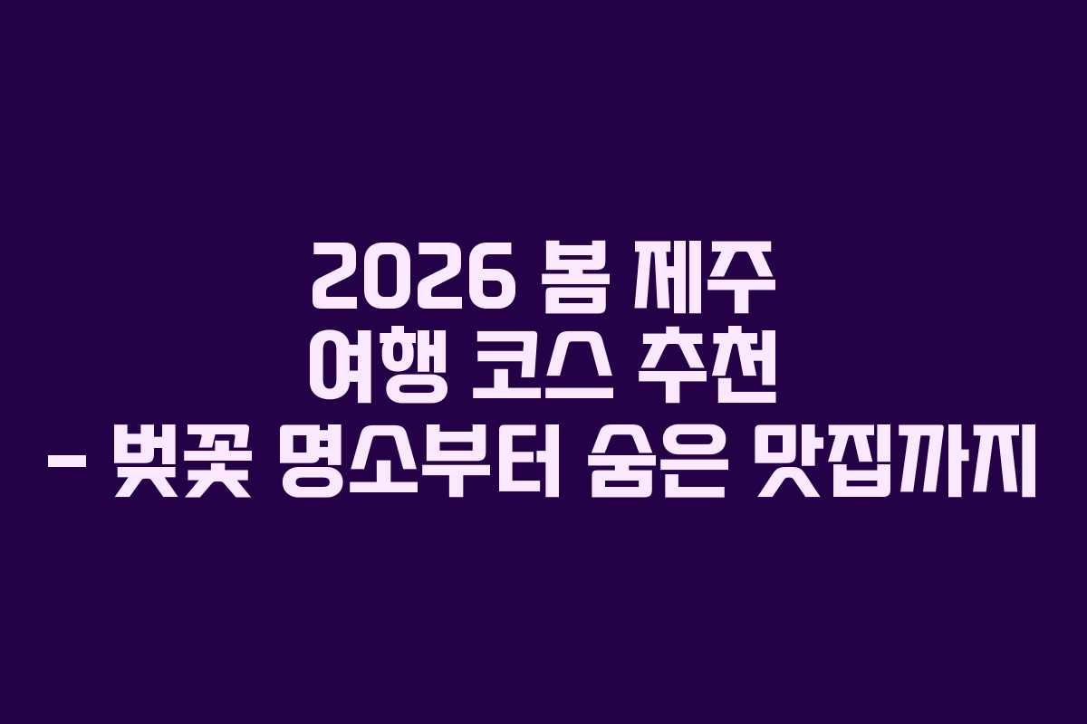 2026 봄 제주 여행 코스 추천 – 벚꽃 명소부터 숨은 맛집까지