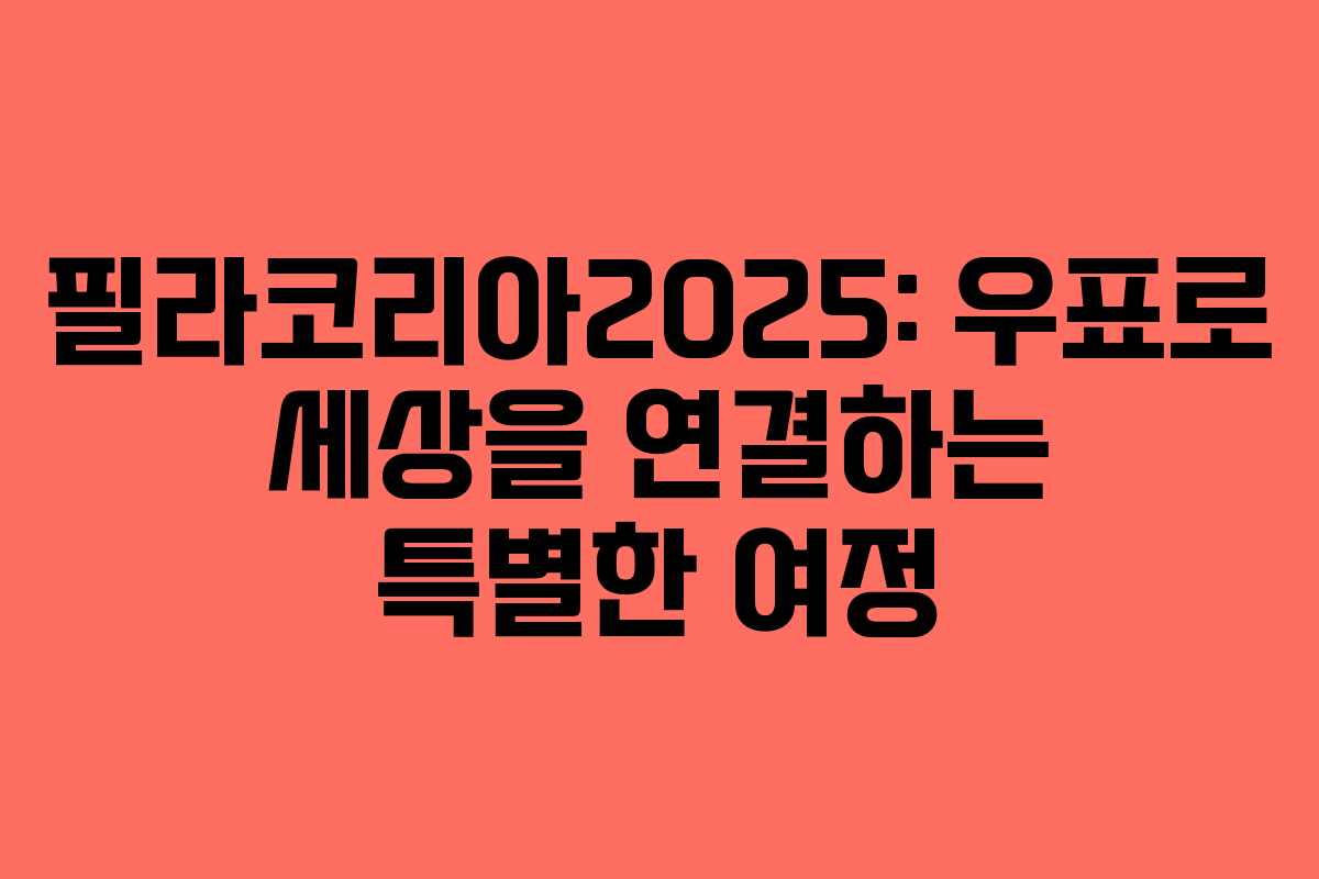 필라코리아2025: 우표로 세상을 연결하는 특별한 여정