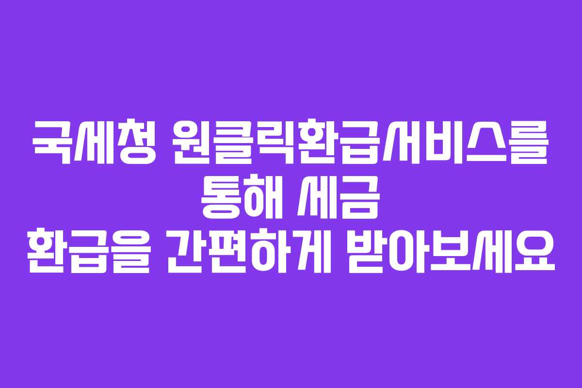 국세청 원클릭환급서비스를 통해 세금 환급을 간편하게 받아보세요