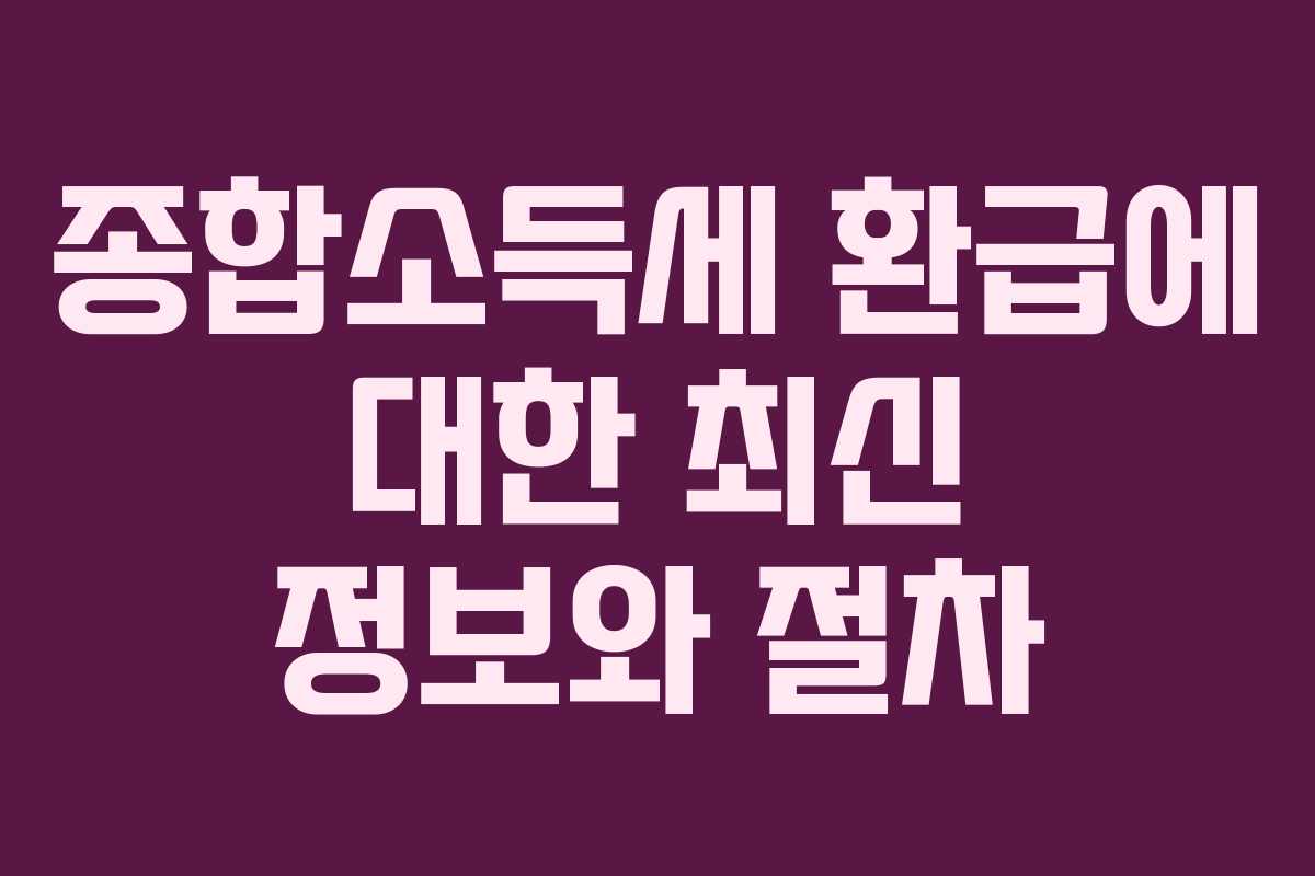 종합소득세 환급에 대한 최신 정보와 절차