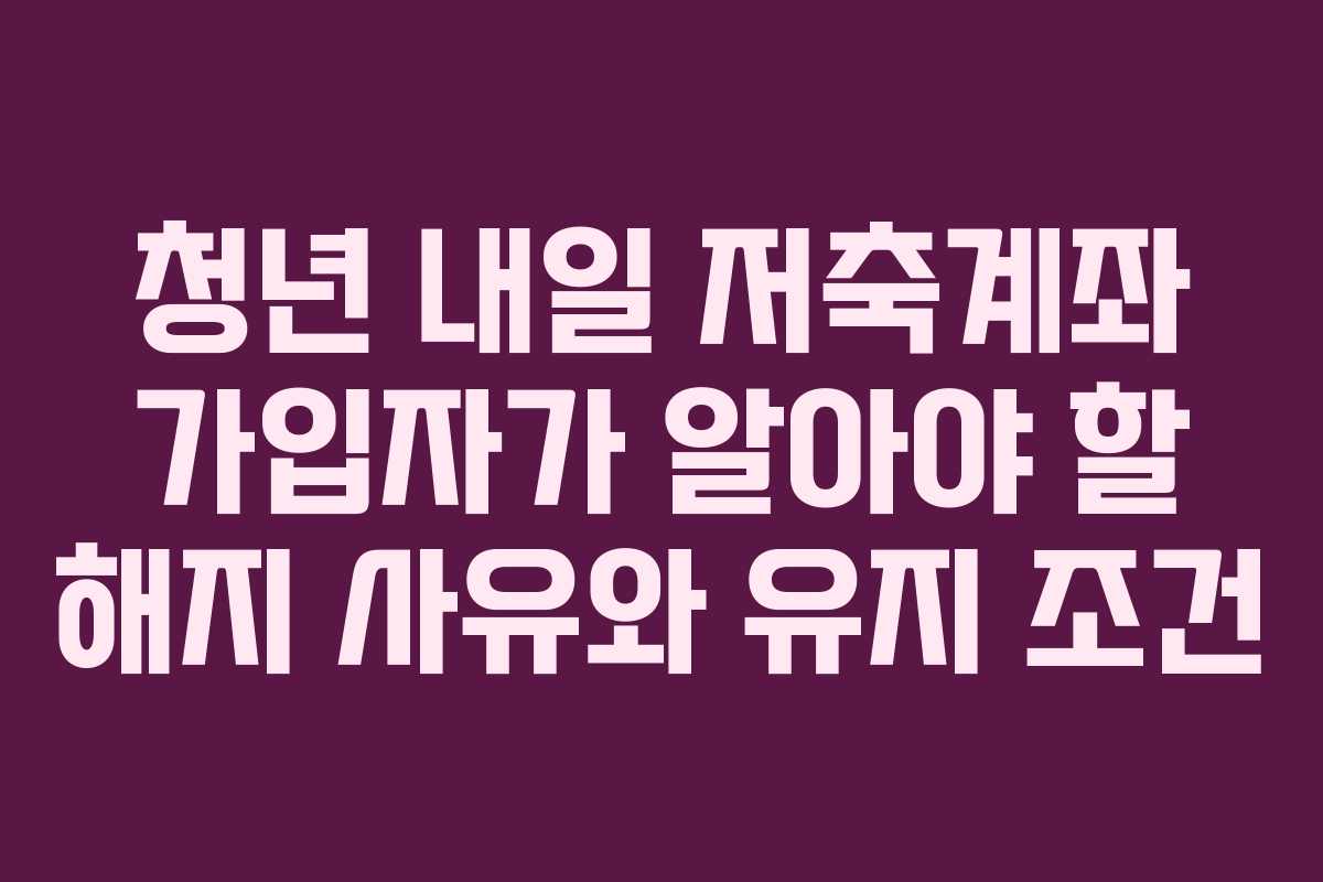 청년 내일 저축계좌 가입자가 알아야 할 해지 사유와 유지 조건