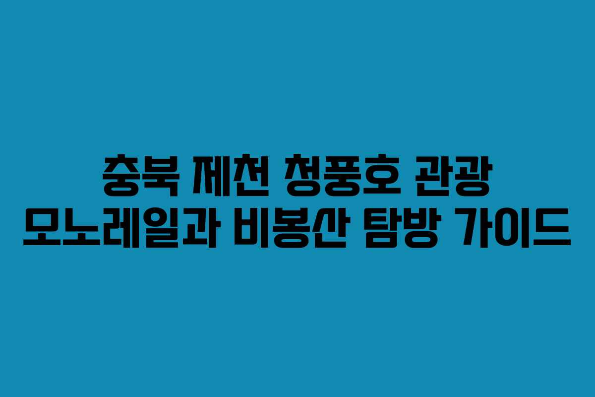 충북 제천 청풍호 관광 모노레일과 비봉산 탐방 가이드