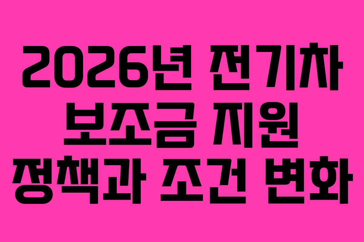 2026년 전기차 보조금 지원 정책과 조건 변화