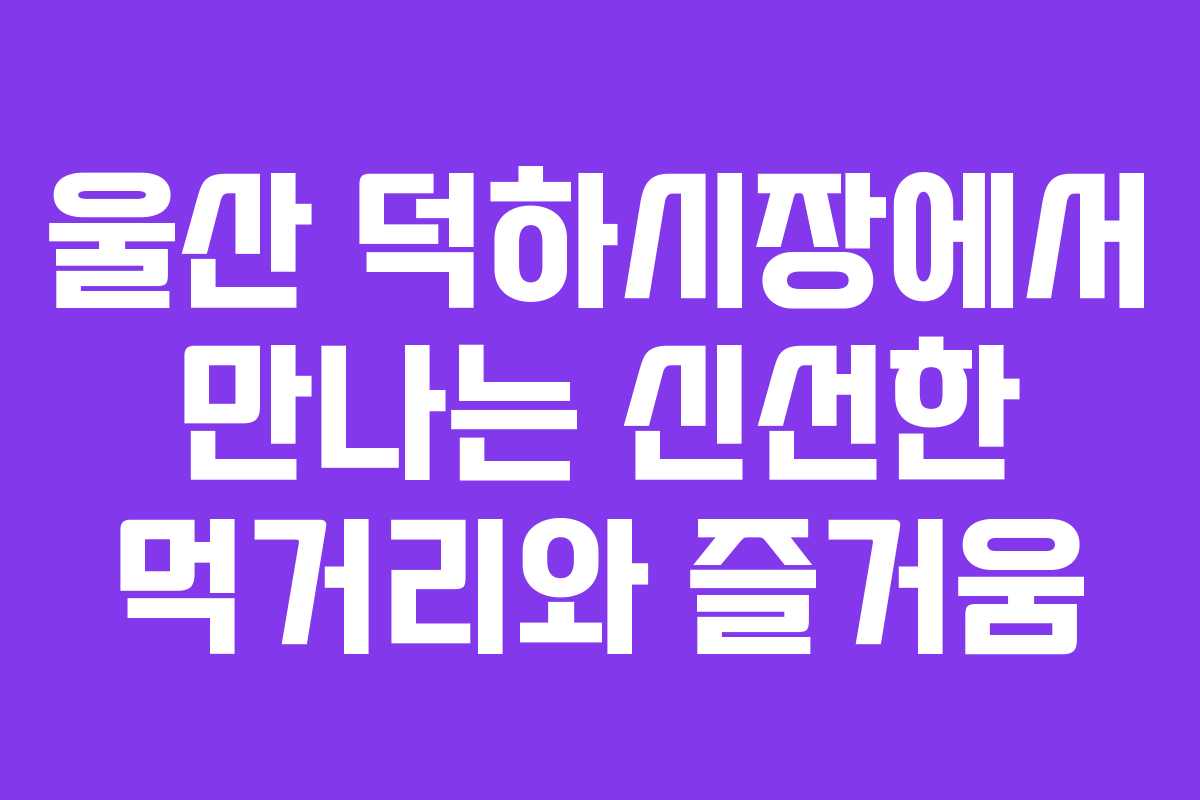 울산 덕하시장에서 만나는 신선한 먹거리와 즐거움